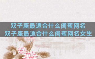 双子座最适合什么闺蜜网名 双子座最适合什么闺蜜网名女生